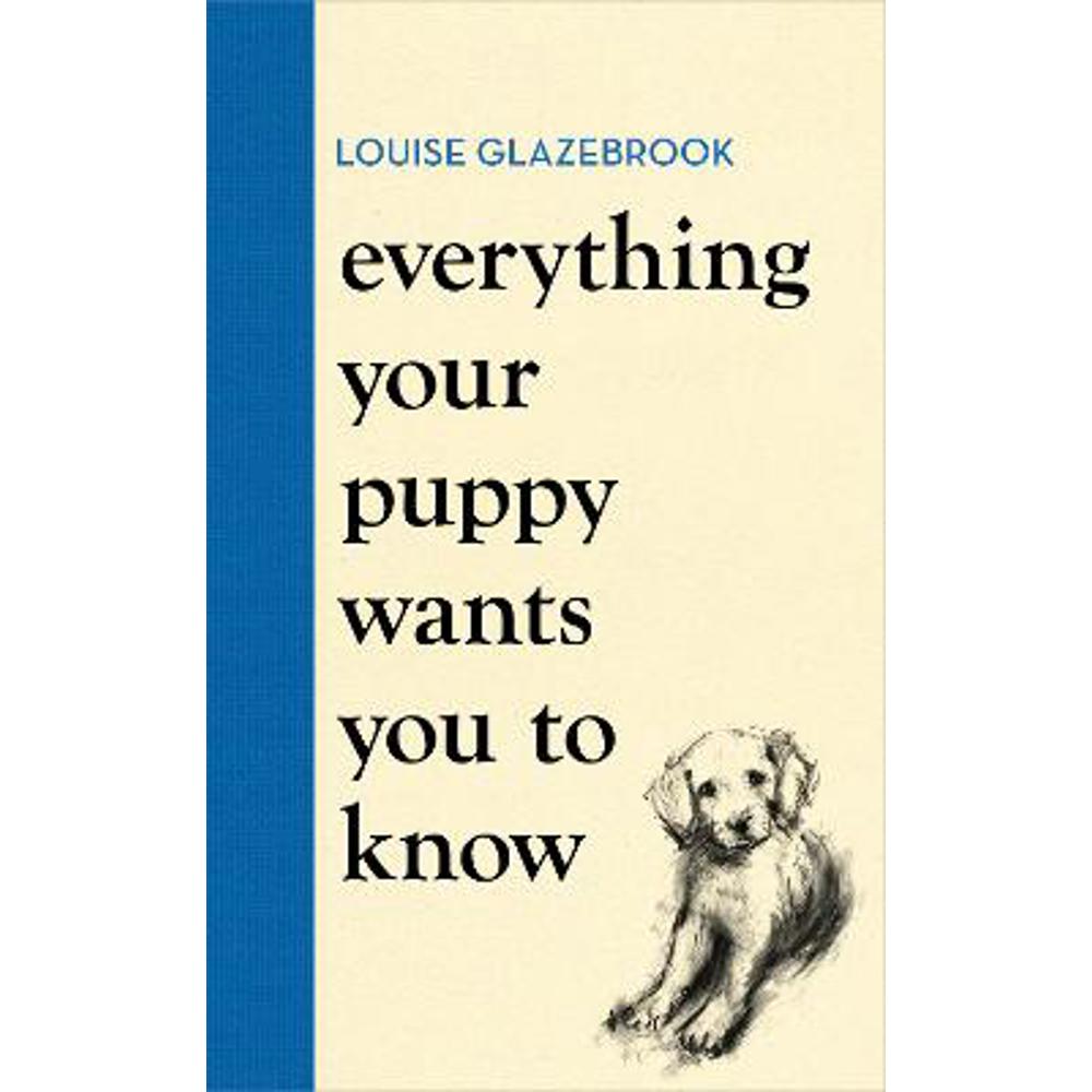 Everything Your Puppy Wants You to Know: The new compassionate guide to raising a happy puppy from the bestselling author (Hardback) - Louise Glazebrook